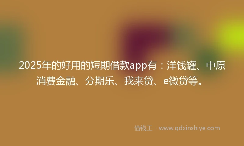 2025年的好用的短期借款app有：洋钱罐、中原消费金融、分期乐、我来贷、e微贷等。