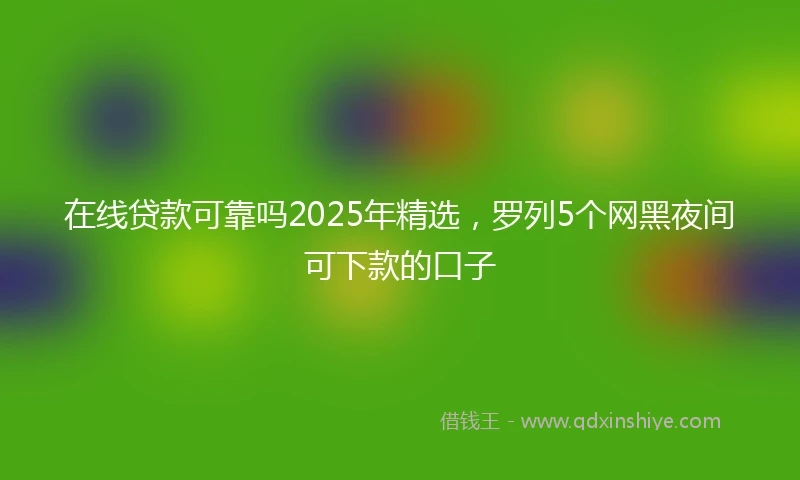 在线贷款可靠吗2025年精选，罗列5个网黑夜间可下款的口子