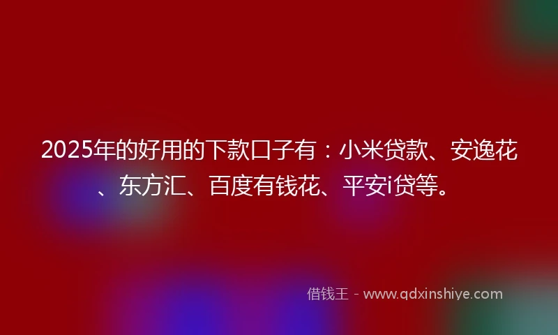 2025年的好用的下款口子有：小米贷款、安逸花、东方汇、百度有钱花、平安i贷等。