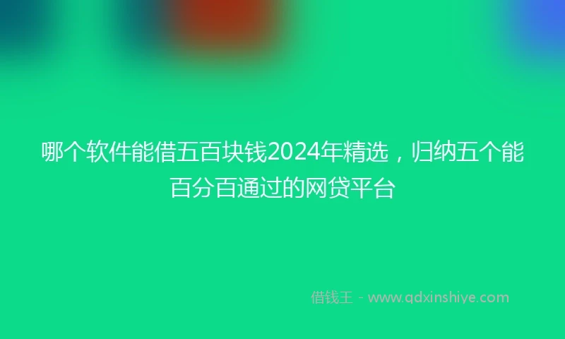 哪个软件能借五百块钱2024年精选，归纳五个能百分百通过的网贷平台