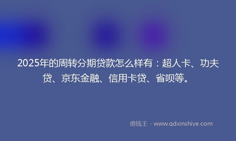 2025年的周转分期贷款怎么样有：超人卡、功夫贷、京东金融、信用卡贷、省呗等。