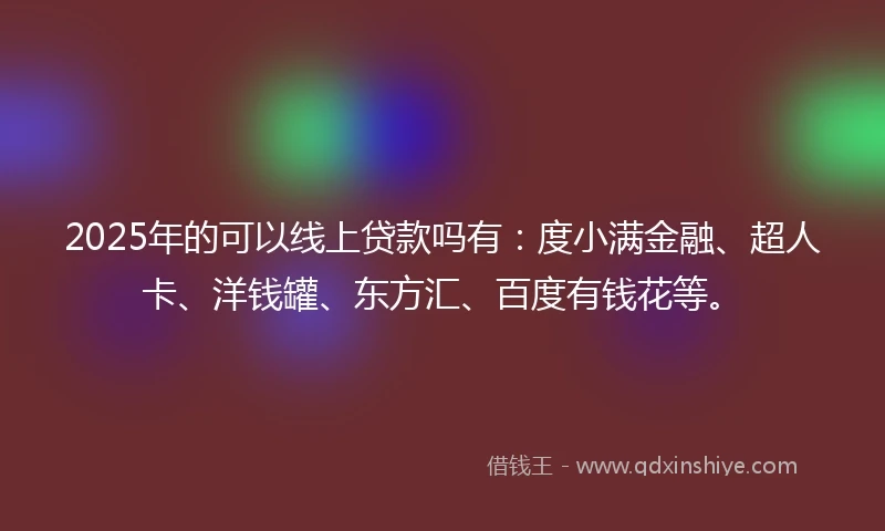 2025年的可以线上贷款吗有：度小满金融、超人卡、洋钱罐、东方汇、百度有钱花等。
