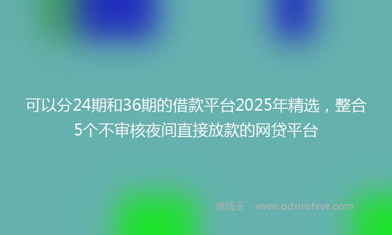 可以分24期和36期的借款平台2025年精选，整合5个不审核夜间直接放款的网贷平台