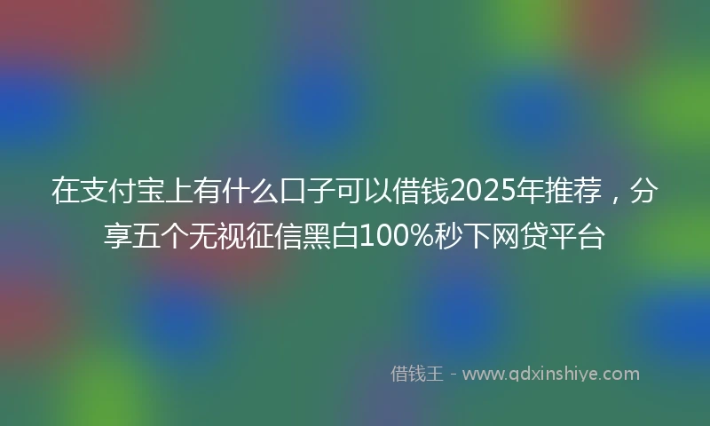 在支付宝上有什么口子可以借钱2025年推荐，分享五个无视征信黑白100%秒下网贷平台