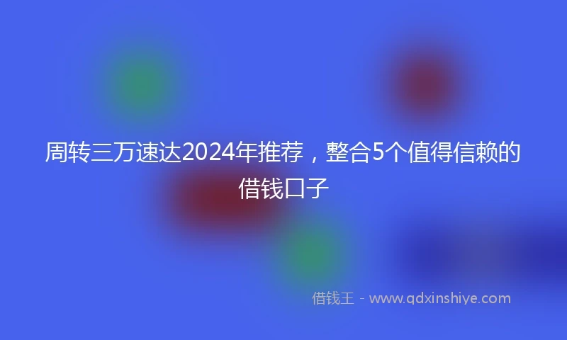 周转三万速达2024年推荐，整合5个值得信赖的借钱口子