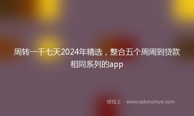 周转一千七天2024年精选，整合五个周周到贷款相同系列的app