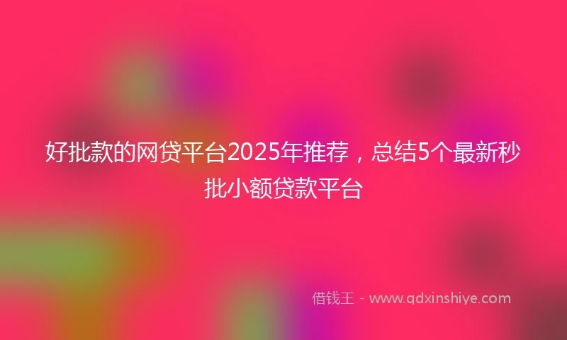 好批款的网贷平台2025年推荐，总结5个最新秒批小额贷款平台