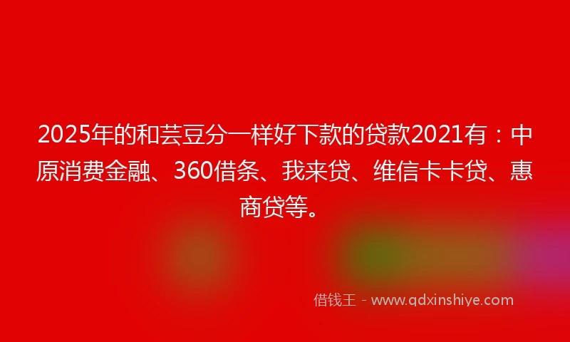 2025年的和芸豆分一样好下款的贷款2021有：中原消费金融、360借条、我来贷、维信卡卡贷、惠商贷等。