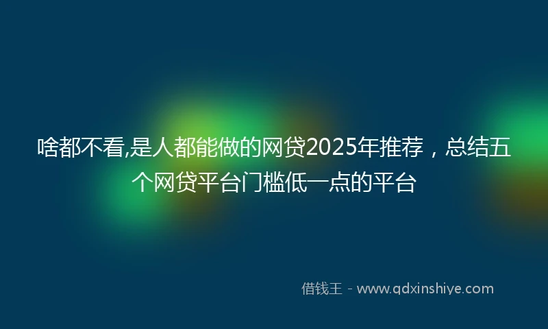 啥都不看,是人都能做的网贷2025年推荐，总结五个网贷平台门槛低一点的平台