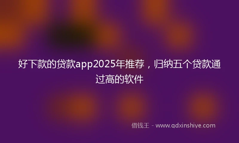 好下款的贷款app2025年推荐，归纳五个贷款通过高的软件