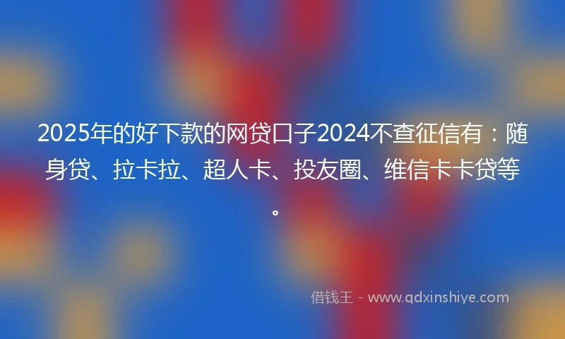 2025年的好下款的网贷口子2024不查征信有：随身贷、拉卡拉、超人卡、投友圈、维信卡卡贷等。