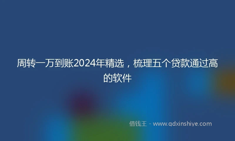 周转一万到账2024年精选,梳理五个贷款通过高的软件