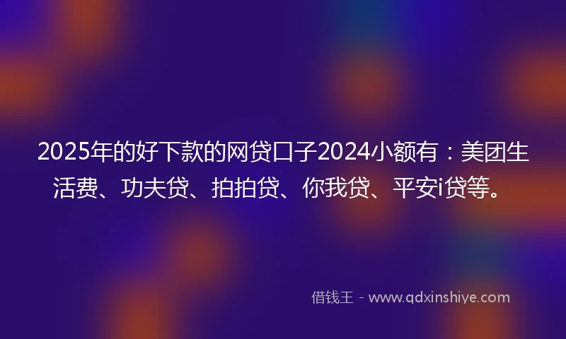 2025年的好下款的网贷口子2024小额有：美团生活费、功夫贷、拍拍贷、你我贷、平安i贷等。