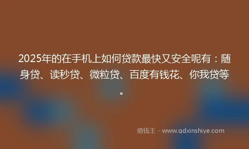 2025年的在手机上如何贷款最快又安全呢有：随身贷、读秒贷、微粒贷、百度有钱花、你我贷等。
