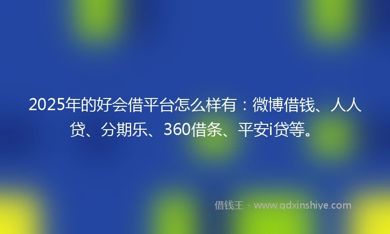 2025年的好会借平台怎么样有：微博借钱、人人贷、分期乐、360借条、平安i贷等。