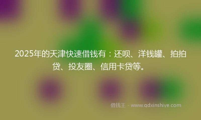 2025年的天津快速借钱有：还呗、洋钱罐、拍拍贷、投友圈、信用卡贷等。