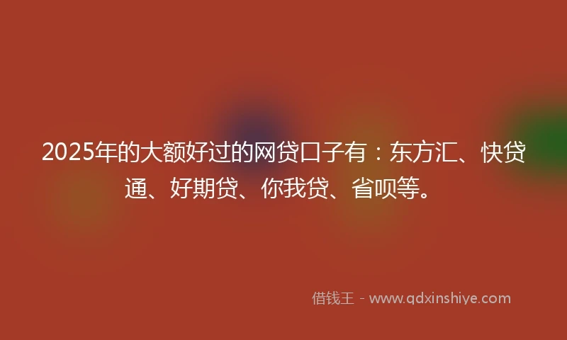 2025年的大额好过的网贷口子有：东方汇、快贷通、好期贷、你我贷、省呗等。