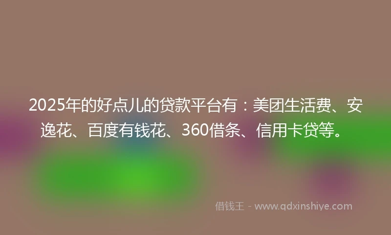 2025年的好点儿的贷款平台有：美团生活费、安逸花、百度有钱花、360借条、信用卡贷等。