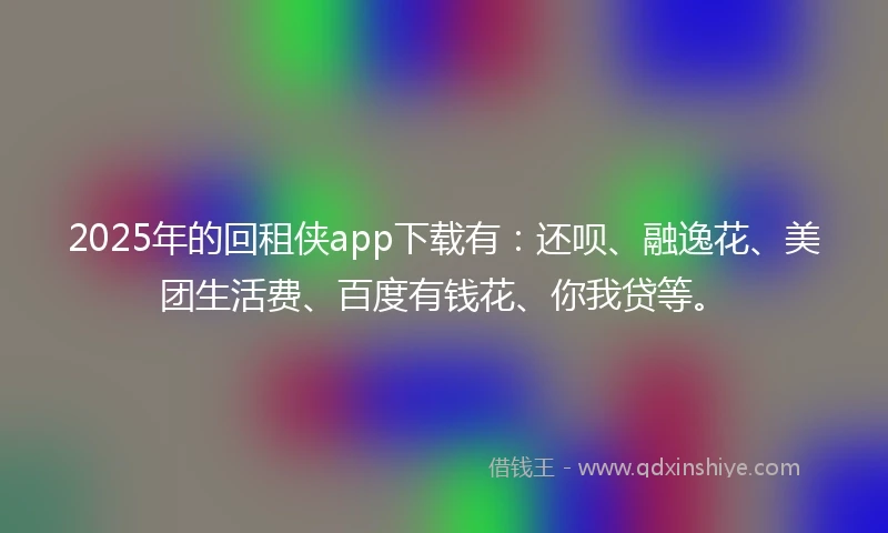 2025年的回租侠app下载有：还呗、融逸花、美团生活费、百度有钱花、你我贷等。