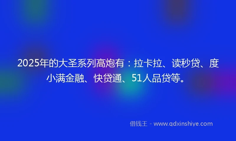 2025年的大圣系列高炮有：拉卡拉、读秒贷、度小满金融、快贷通、51人品贷等。