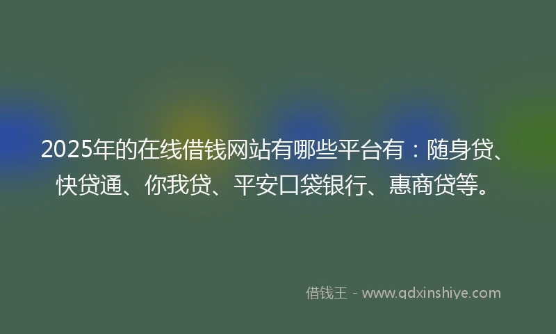 2025年的在线借钱网站有哪些平台有：随身贷、快贷通、你我贷、平安口袋银行、惠商贷等。