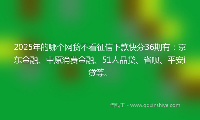 2025年的哪个网贷不看征信下款快分36期有：京东金融、中原消费金融、51人品贷、省呗、平安i贷等。