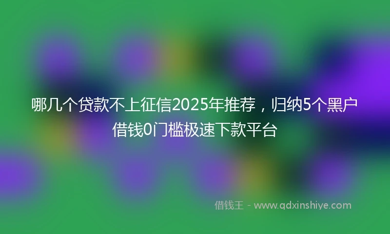 哪几个贷款不上征信2025年推荐，归纳5个黑户借钱0门槛极速下款平台