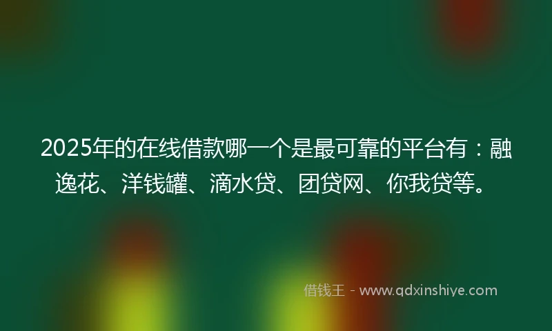 2025年的在线借款哪一个是最可靠的平台有：融逸花、洋钱罐、滴水贷、团贷网、你我贷等。