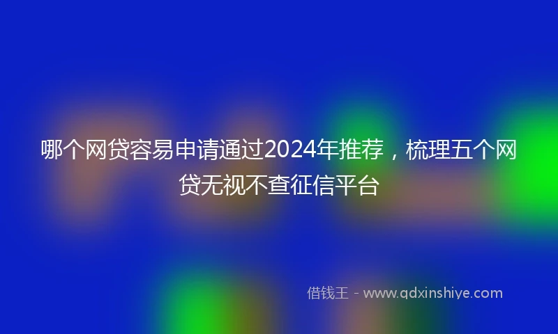 哪个网贷容易申请通过2024年推荐，梳理五个网贷无视不查征信平台