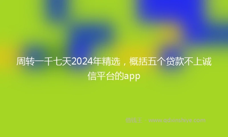 周转一千七天2024年精选，概括五个贷款不上诚信平台的app