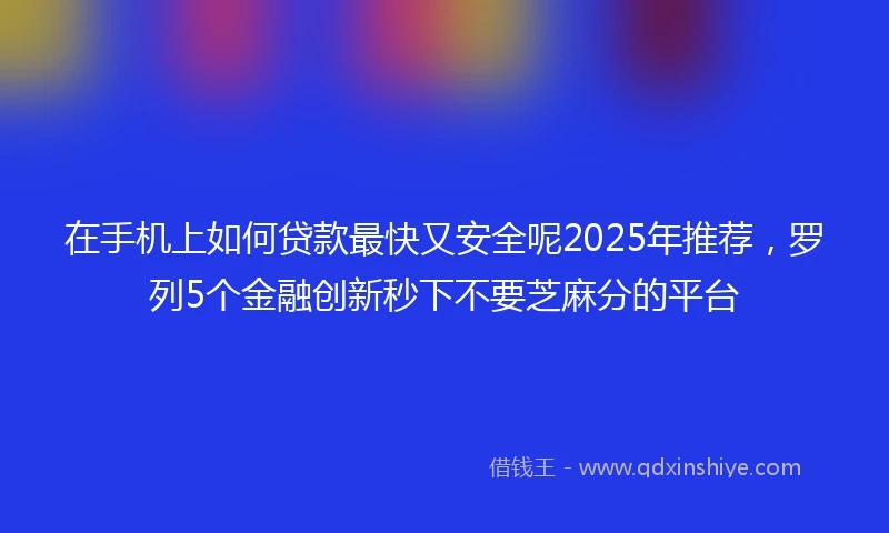 在手机上如何贷款最快又安全呢2025年推荐,罗列5个金融创新秒下不要芝麻分的平台