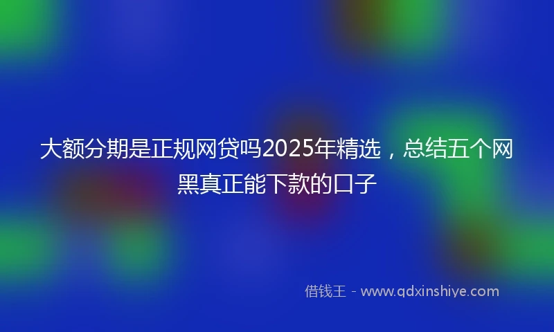 大额分期是正规网贷吗2025年精选，总结五个网黑真正能下款的口子