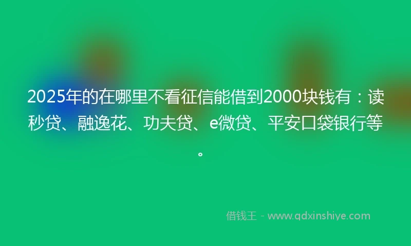 2025年的在哪里不看征信能借到2000块钱有：读秒贷、融逸花、功夫贷、e微贷、平安口袋银行等。