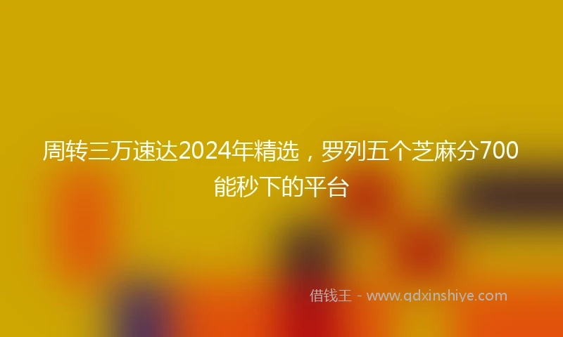 周转三万速达2024年精选,罗列五个芝麻分700能秒下的平台