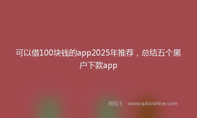 可以借100块钱的app2025年推荐，总结五个黑户下款app