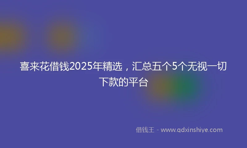 喜来花借钱2025年精选，汇总五个5个无视一切下款的平台