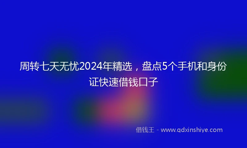 周转七天无忧2024年精选，盘点5个手机和身份证快速借钱口子