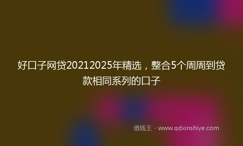 好口子网贷20212025年精选，整合5个周周到贷款相同系列的口子