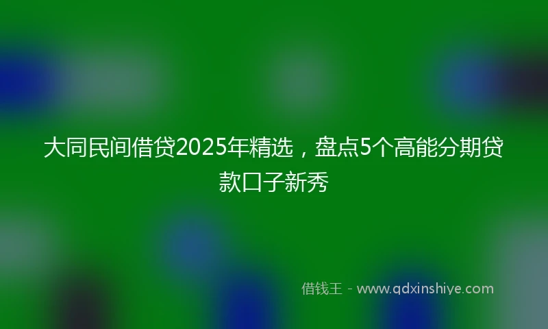大同民间借贷2025年精选，盘点5个高能分期贷款口子新秀
