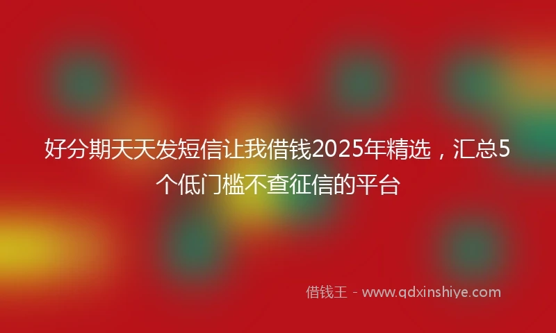 好分期天天发短信让我借钱2025年精选，汇总5个低门槛不查征信的平台