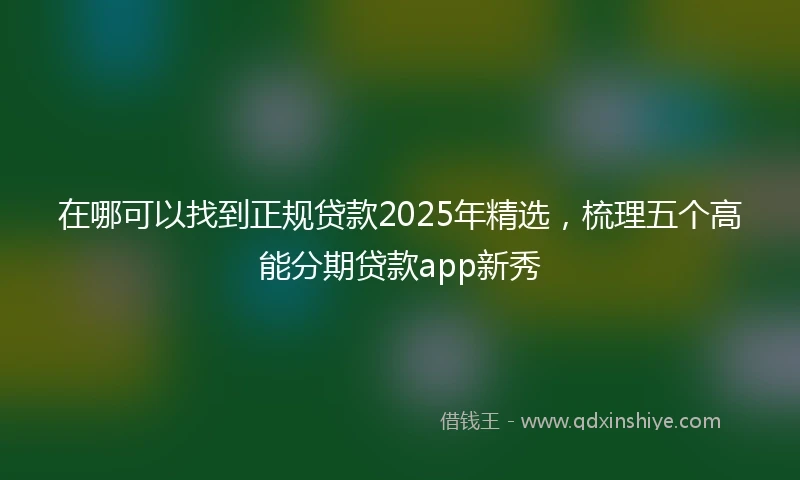 在哪可以找到正规贷款2025年精选，梳理五个高能分期贷款app新秀