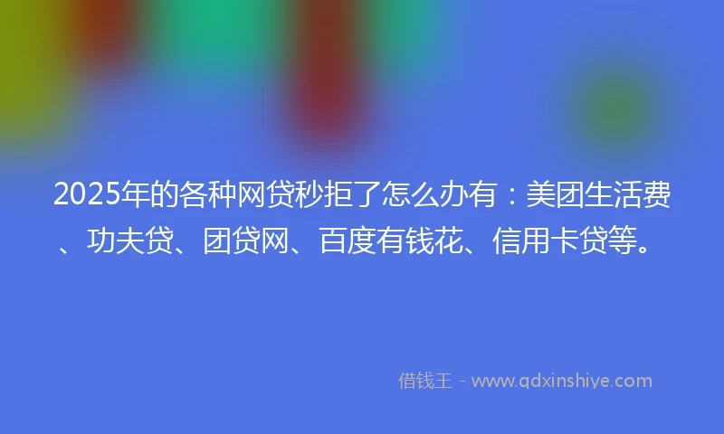 2025年的各种网贷秒拒了怎么办有：美团生活费、功夫贷、团贷网、百度有钱花、信用卡贷等。