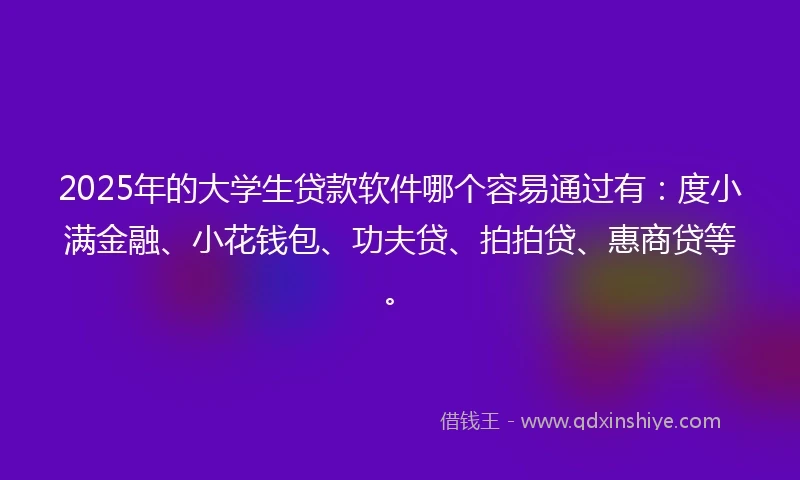 2025年的大学生贷款软件哪个容易通过有：度小满金融、小花钱包、功夫贷、拍拍贷、惠商贷等。