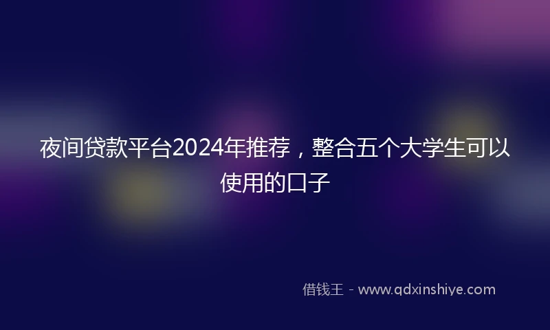 夜间贷款平台2024年推荐，整合五个大学生可以使用的口子