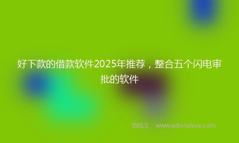 好下款的借款软件2025年推荐，整合五个闪电审批的软件