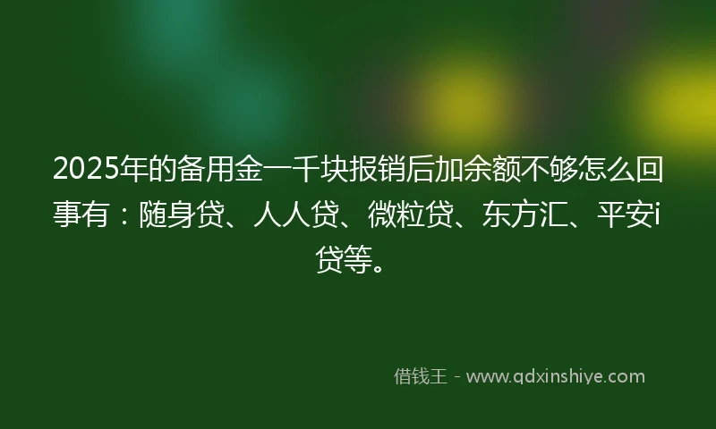 2025年的备用金一千块报销后加余额不够怎么回事有：随身贷、人人贷、微粒贷、东方汇、平安i贷等。