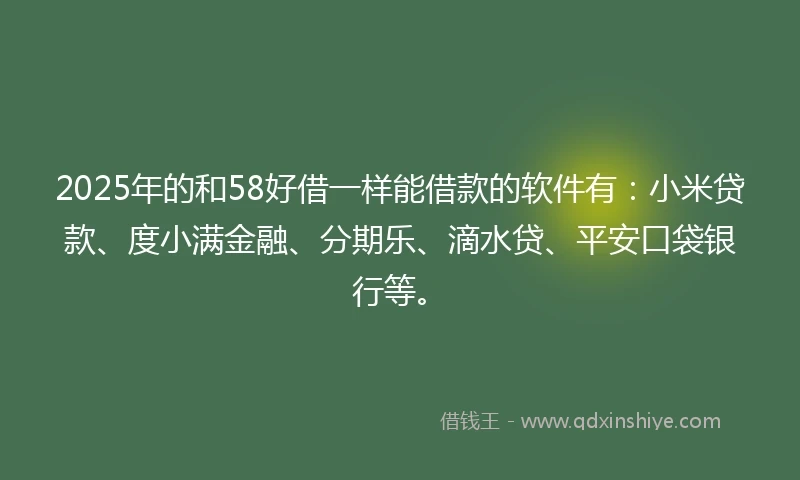 2025年的和58好借一样能借款的软件有：小米贷款、度小满金融、分期乐、滴水贷、平安口袋银行等。