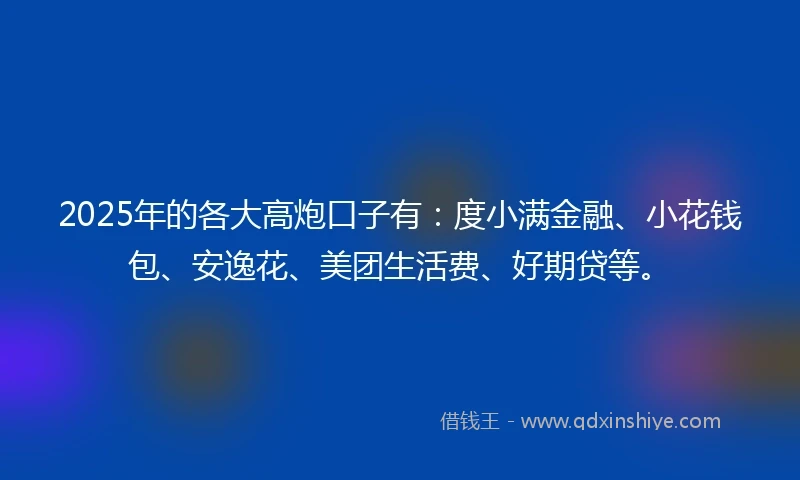 2025年的各大高炮口子有:度小满金融、小花钱包、安逸花、美团生活费、好期贷等。