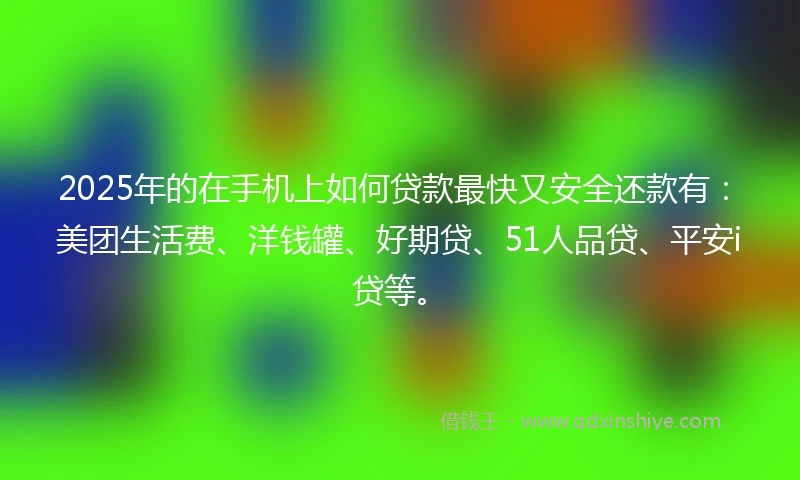 2025年的在手机上如何贷款最快又安全还款有：美团生活费、洋钱罐、好期贷、51人品贷、平安i贷等。