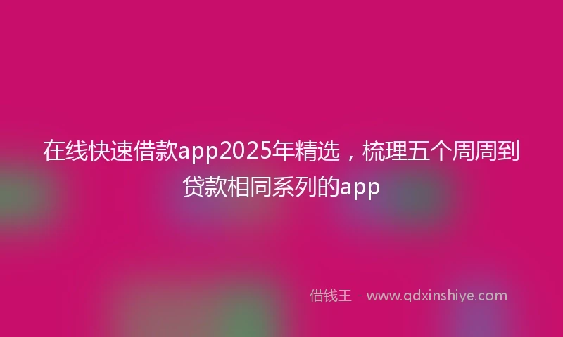 在线快速借款app2025年精选，梳理五个周周到贷款相同系列的app